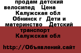 продам детский велосипед › Цена ­ 2 200 - Калужская обл., Обнинск г. Дети и материнство » Детский транспорт   . Калужская обл.